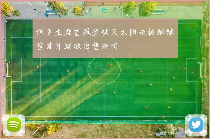 保罗生涯首冠梦破灭太阳老板酝酿重建计划欲出售老将