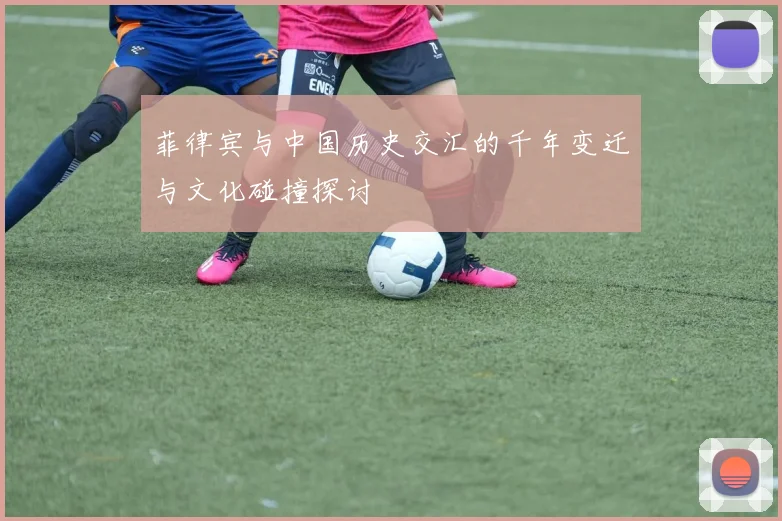 菲律宾与中国历史交汇的千年变迁与文化碰撞探讨