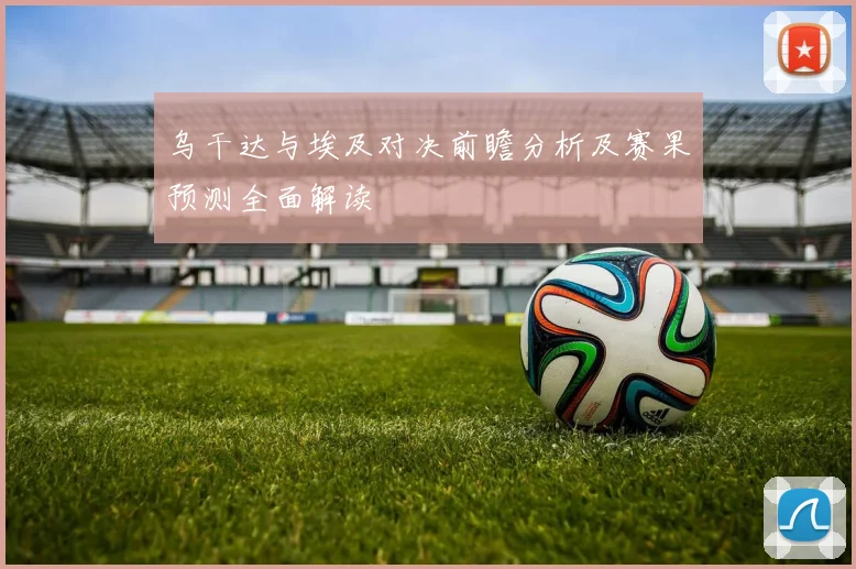 乌干达与埃及对决前瞻分析及赛果预测全面解读