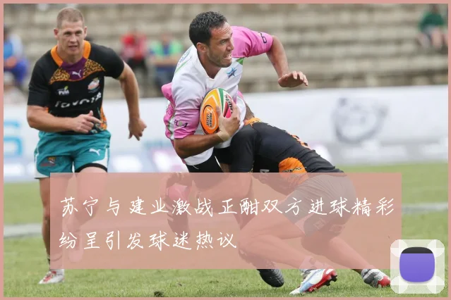 苏宁与建业激战正酣双方进球精彩纷呈引发球迷热议