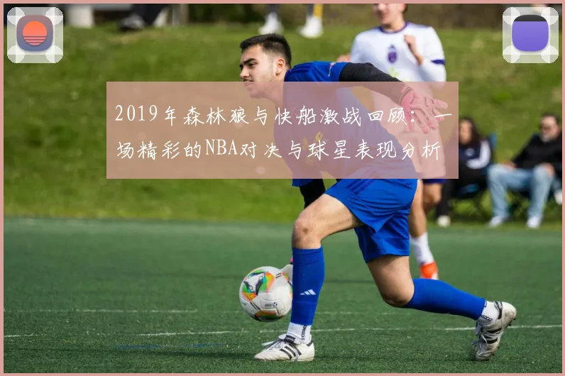 2019年森林狼与快船激战回顾：一场精彩的NBA对决与球星表现分析