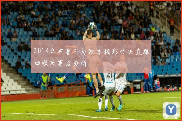 2018年布鲁日与欧本精彩对决直播回顾及赛后分析