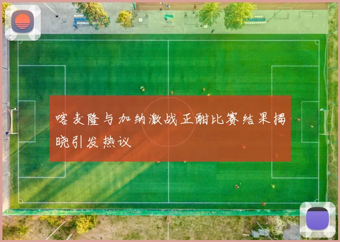 喀麦隆与加纳激战正酣比赛结果揭晓引发热议