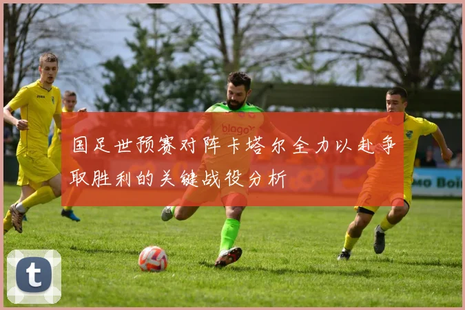 国足世预赛对阵卡塔尔全力以赴争取胜利的关键战役分析