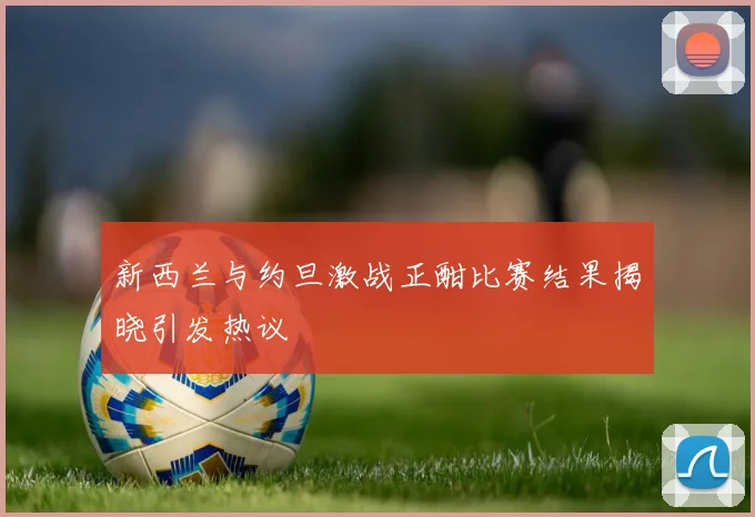新西兰与约旦激战正酣比赛结果揭晓引发热议