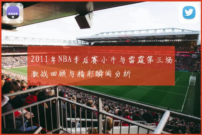 2011年NBA季后赛小牛与雷霆第三场激战回顾与精彩瞬间分析