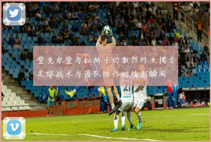 登克尔登与拉纳卡的激烈对决揭示足球战术与团队协作的精彩瞬间