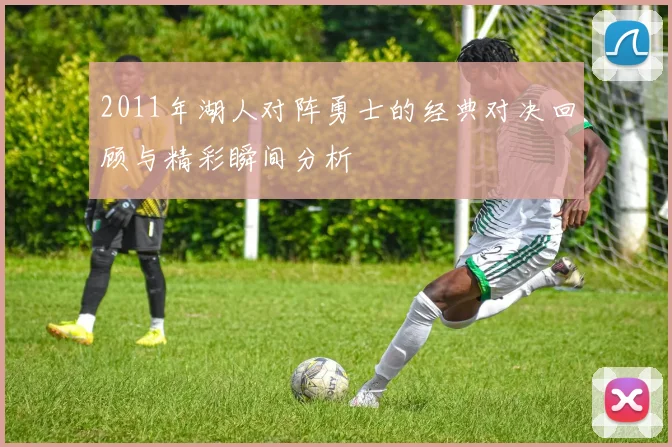 2011年湖人对阵勇士的经典对决回顾与精彩瞬间分析