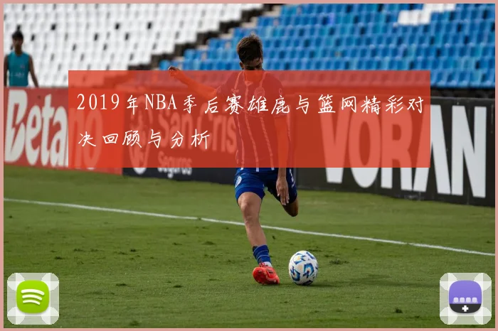 2019年NBA季后赛雄鹿与篮网精彩对决回顾与分析