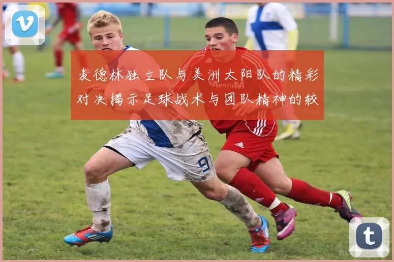 麦德林独立队与美洲太阳队的精彩对决揭示足球战术与团队精神的较量