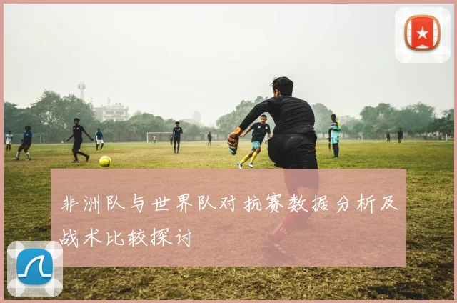 非洲队与世界队对抗赛数据分析及战术比较探讨