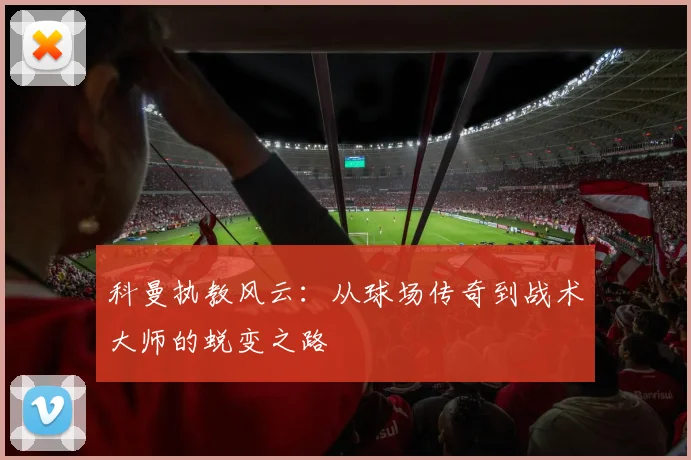 科曼执教风云：从球场传奇到战术大师的蜕变之路