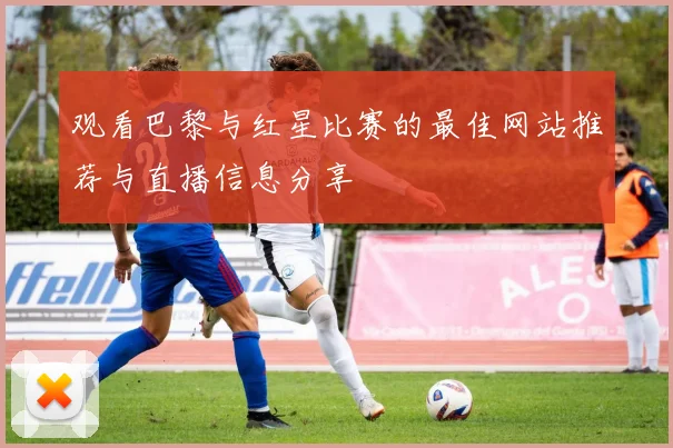 观看巴黎与红星比赛的最佳网站推荐与直播信息分享