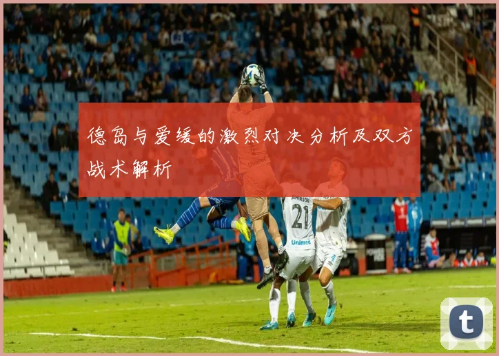 德岛与爱缓的激烈对决分析及双方战术解析