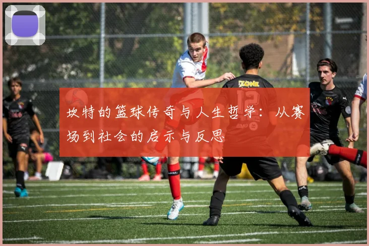 坎特的篮球传奇与人生哲学：从赛场到社会的启示与反思